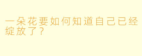 一朵花要如何知道自己已经绽放了？