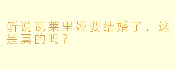听说瓦莱里娅要结婚了，这是真的吗？