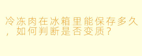 冷冻肉在冰箱里能保存多久,如何判断是否变质?