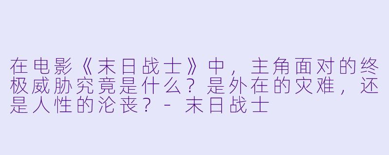 在电影《末日战士》中，主角面对的终极威胁究竟是什么？是外在的灾难，还是人性的沦丧？-末日战士