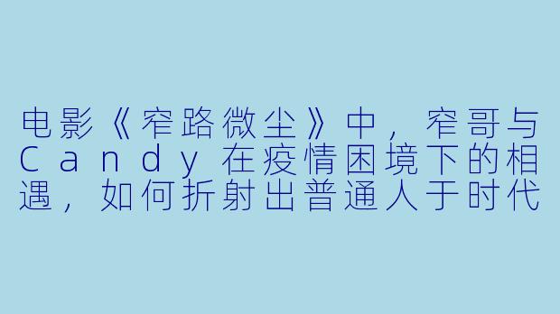 电影《窄路微尘》中，窄哥与Candy在疫情困境下的相遇，如何折射出普通人于时代尘埃中照见微光的人性力量？-窄路微尘