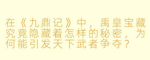 在《九鼎记》中，禹皇宝藏究竟隐藏着怎样的秘密，为何能引发天下武者争夺？
