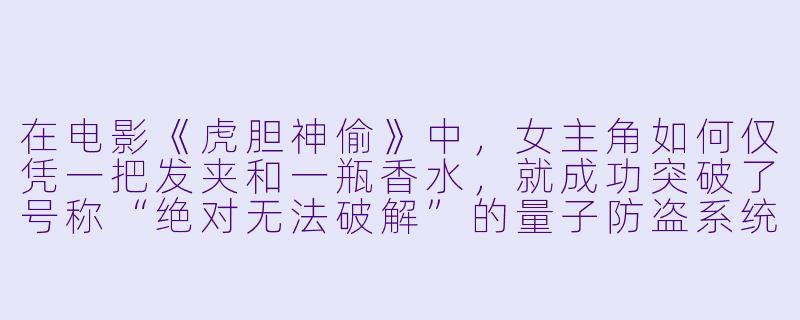 在电影《虎胆神偷》中，女主角如何仅凭一把发夹和一瓶香水，就成功突破了号称“绝对无法破解”的量子防盗系统？-虎胆神偷
