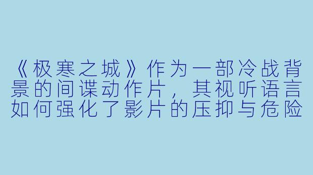 《极寒之城》作为一部冷战背景的间谍动作片，其视听语言如何强化了影片的压抑与危险氛围？