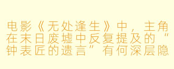 电影《无处逢生》中，主角在末日废墟中反复提及的“钟表匠的遗言”有何深层隐喻？