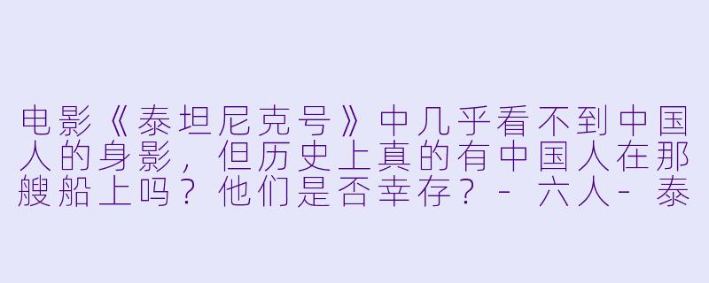 电影《泰坦尼克号》中几乎看不到中国人的身影，但历史上真的有中国人在那艘船上吗？他们是否幸存？-六人-泰坦尼克上的中国幸存者