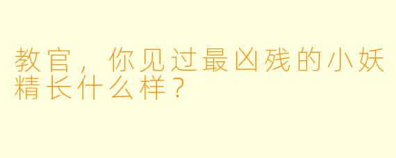 教官，你见过最凶残的小妖精长什么样？