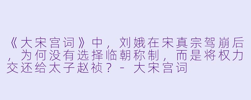 《大宋宫词》中，刘娥在宋真宗驾崩后，为何没有选择临朝称制，而是将权力交还给太子赵祯？-大宋宫词