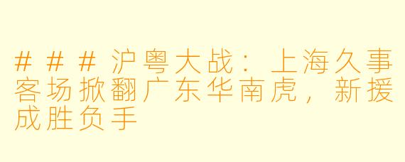 ###沪粤大战：上海久事客场掀翻广东华南虎，新援成胜负手
