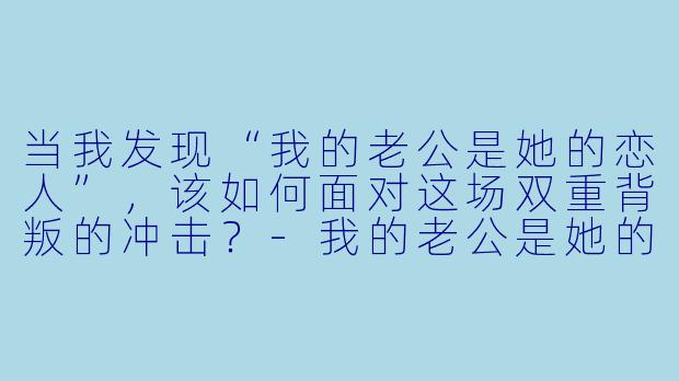 当我发现“我的老公是她的恋人”，该如何面对这场双重背叛的冲击？-我的老公是她的恋人