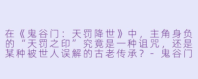 在《鬼谷门:天罚降世》中,主角身负的“天罚之印”究竟是一种诅咒,还是某种被世人误解的古老传承?-鬼谷门:天罚降世