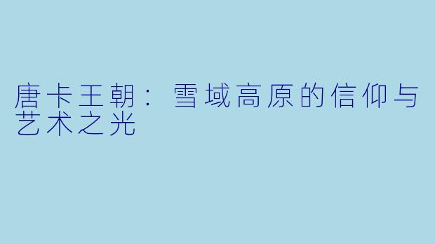 唐卡王朝:雪域高原的信仰与艺术之光