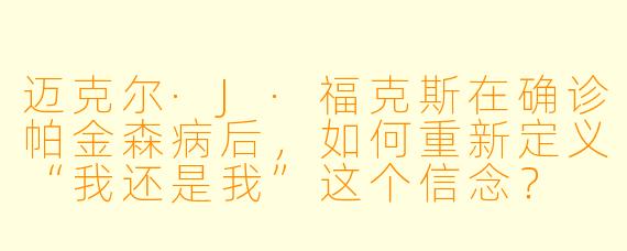 迈克尔·J·福克斯在确诊帕金森病后，如何重新定义“我还是我”这个信念？