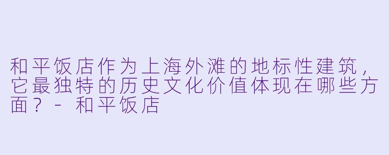 和平饭店作为上海外滩的地标性建筑，它最独特的历史文化价值体现在哪些方面？-和平饭店