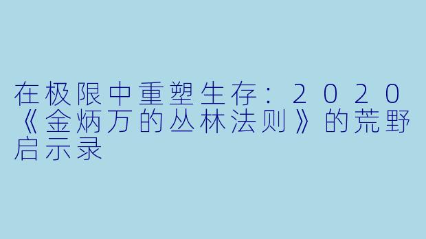在极限中重塑生存：2020《金炳万的丛林法则》的荒野启示录