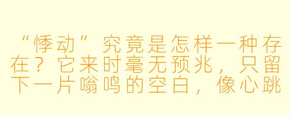 “悸动”究竟是怎样一种存在？它来时毫无预兆，只留下一片嗡鸣的空白，像心跳在胸腔里撞碎了所有语言。
