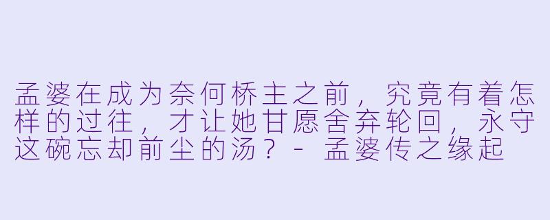 孟婆在成为奈何桥主之前，究竟有着怎样的过往，才让她甘愿舍弃轮回，永守这碗忘却前尘的汤？-孟婆传之缘起