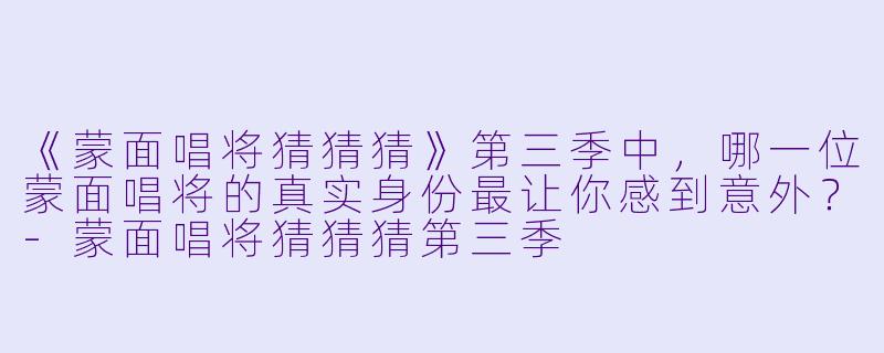 《蒙面唱将猜猜猜》第三季中，哪一位蒙面唱将的真实身份最让你感到意外？-蒙面唱将猜猜猜第三季