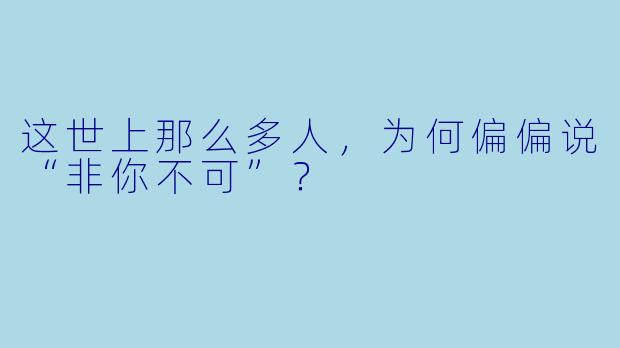这世上那么多人，为何偏偏说“非你不可”？