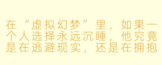 在“虚拟幻梦”里，如果一个人选择永远沉睡，他究竟是在逃避现实，还是在拥抱另一种真实？