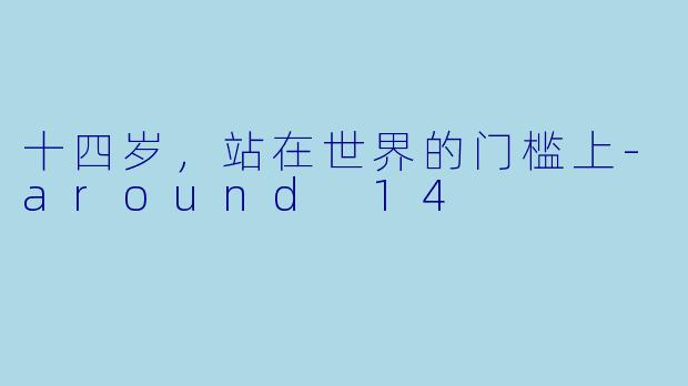十四岁,站在世界的门槛上-around 14