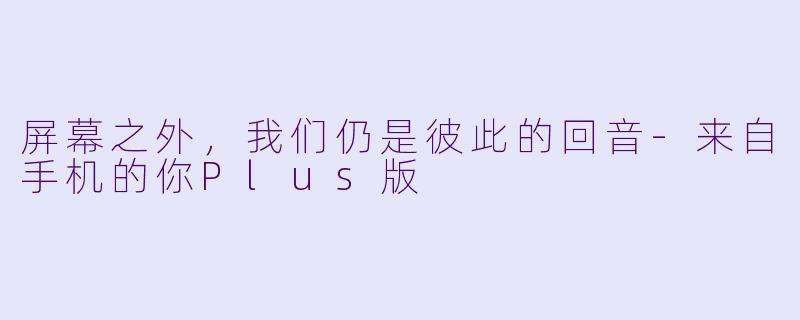 屏幕之外，我们仍是彼此的回音-来自手机的你Plus版