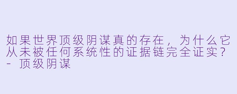 如果世界顶级阴谋真的存在，为什么它从未被任何系统性的证据链完全证实？-顶级阴谋