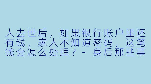 人去世后，如果银行账户里还有钱，家人不知道密码，这笔钱会怎么处理？