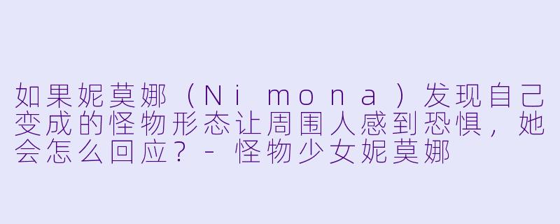 如果妮莫娜（Nimona）发现自己变成的怪物形态让周围人感到恐惧，她会怎么回应？-怪物少女妮莫娜