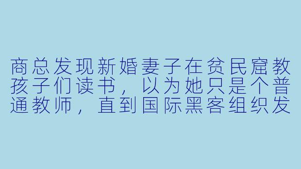 商总发现新婚妻子在贫民窟教孩子们读书，以为她只是个普通教师，直到国际黑客组织发来致谢函：“感谢‘影刃’女士为我们修复核心防火墙。”他这才想起，昨晚书房里那份价值百亿的加密合同，正是妻子用他的电脑随手破解的。商总捏着致谢函的手微微颤抖：“夫人，你究竟还有多少身份是我不知道的？”-商总别装了夫人是隐藏大佬