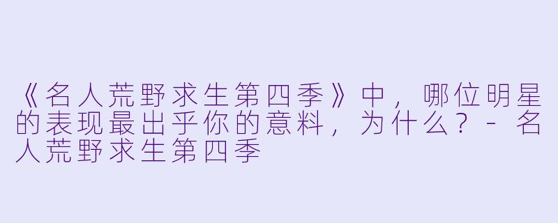 《名人荒野求生第四季》中,哪位明星的表现最出乎你的意料,为什么?-名人荒野求生第四季