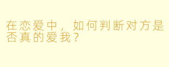 在恋爱中，如何判断对方是否真的爱我？