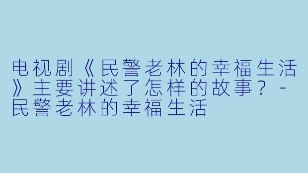 电视剧《民警老林的幸福生活》主要讲述了怎样的故事?-民警老林的幸福生活