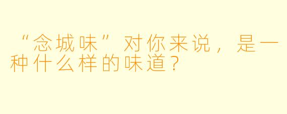 “念城味”对你来说，是一种什么样的味道？