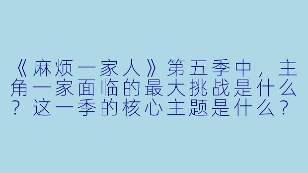《麻烦一家人》第五季中，主角一家面临的最大挑战是什么？这一季的核心主题是什么？