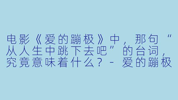 电影《爱的蹦极》中，那句“从人生中跳下去吧”的台词，究竟意味着什么？-爱的蹦极