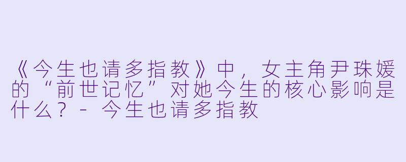 《今生也请多指教》中，女主角尹珠媛的“前世记忆”对她今生的核心影响是什么？-今生也请多指教