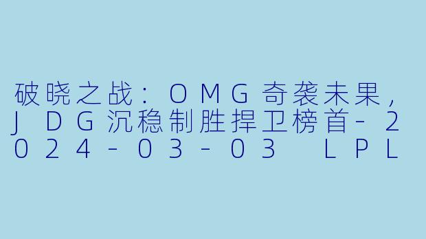 破晓之战：OMG奇袭未果，JDG沉稳制胜捍卫榜首-2024-03-03 LPL OMG VS JDG