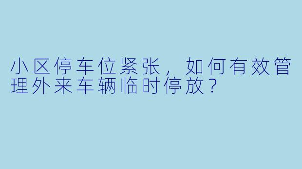 小区停车位紧张,如何有效管理外来车辆临时停放?