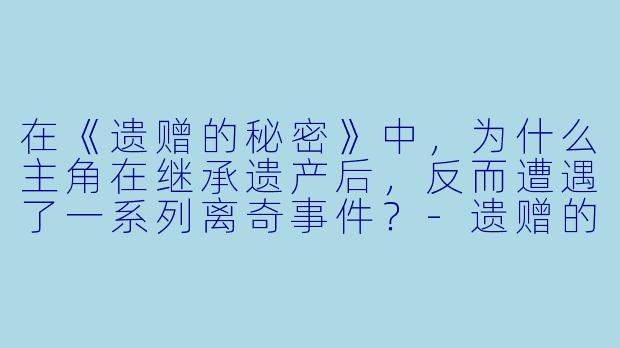 在《遗赠的秘密》中，为什么主角在继承遗产后，反而遭遇了一系列离奇事件？-遗赠的秘密
