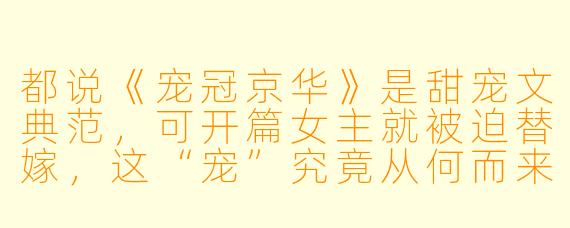 都说《宠冠京华》是甜宠文典范,可开篇女主就被迫替嫁,这“宠”究竟从何而来?