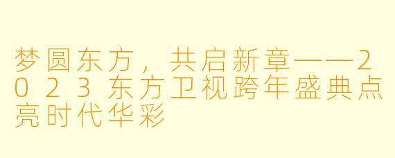 梦圆东方，共启新章——2023东方卫视跨年盛典点亮时代华彩