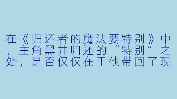 在《归还者的魔法要特别》中，主角黑井归还的“特别”之处，是否仅仅在于他带回了现代知识？
