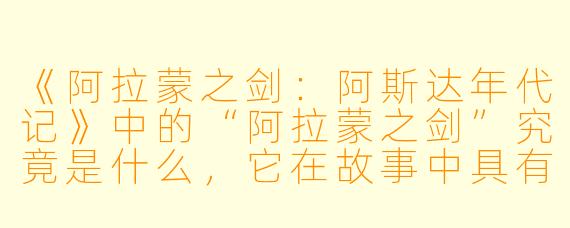 《阿拉蒙之剑：阿斯达年代记》中的“阿拉蒙之剑”究竟是什么，它在故事中具有怎样的核心意义？