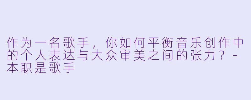 作为一名歌手，你如何平衡音乐创作中的个人表达与大众审美之间的张力？