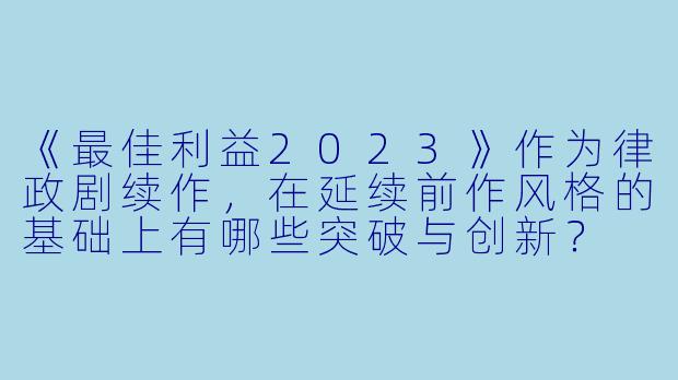 《最佳利益2023》作为律政剧续作，在延续前作风格的基础上有哪些突破与创新？
