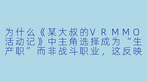 为什么《某大叔的VRMMO活动记》中主角选择成为“生产职”而非战斗职业,这反映了作品怎样的独特魅力?