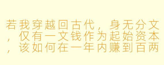 若我穿越回古代，身无分文，仅有一文钱作为起始资本，该如何在一年内赚到百两白银？