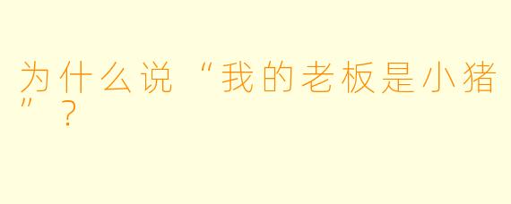 为什么说“我的老板是小猪”？