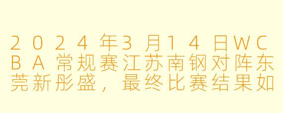 2024年3月14日WCBA常规赛江苏南钢对阵东莞新彤盛,最终比赛结果如何?